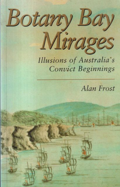 Botany Bay Mirages - Illusions of Australia's Convict Beginnings Alan Frost