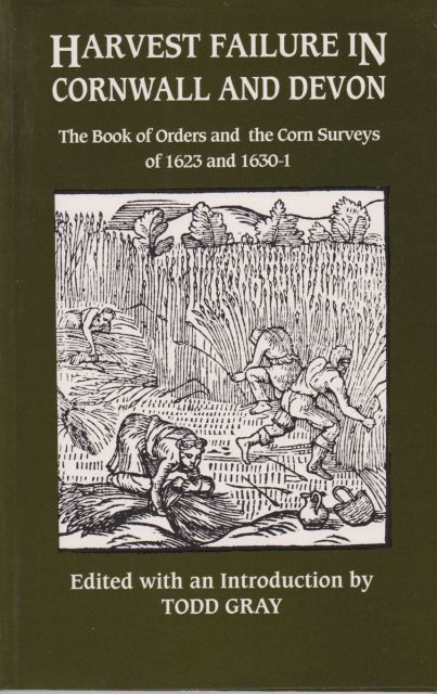 Harvest Failure in Cornwall and Devon - The Book of Orders and the Corn Surveys of 1624 and 1630-1 Todd Gray (edits & introduces)