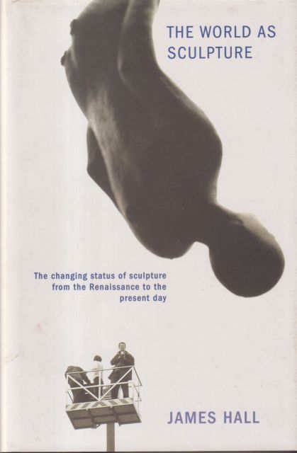 The World as Sculpture - The Changing Status of Sculpture from the Renaissance to the Present Dat James Hall