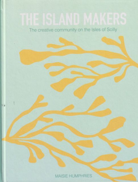 The Island Makers - The Creative Community on the Isles of Scilly Maisie Humphries